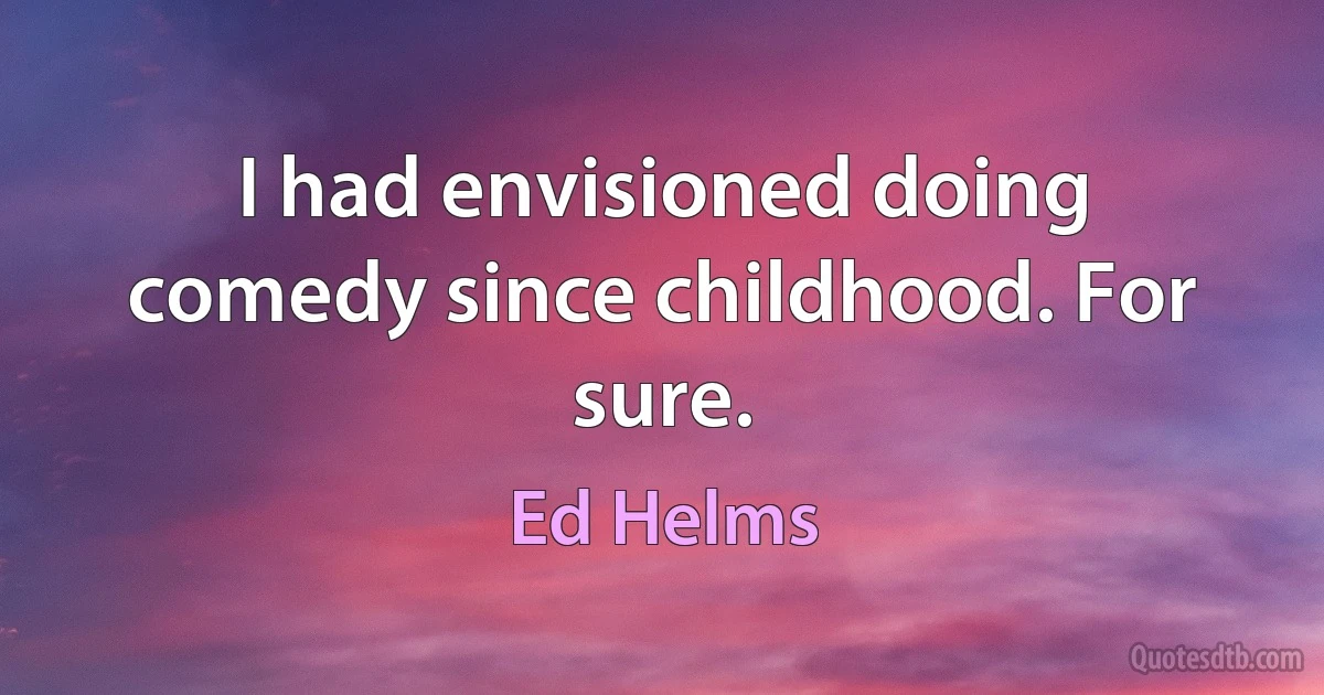 I had envisioned doing comedy since childhood. For sure. (Ed Helms)