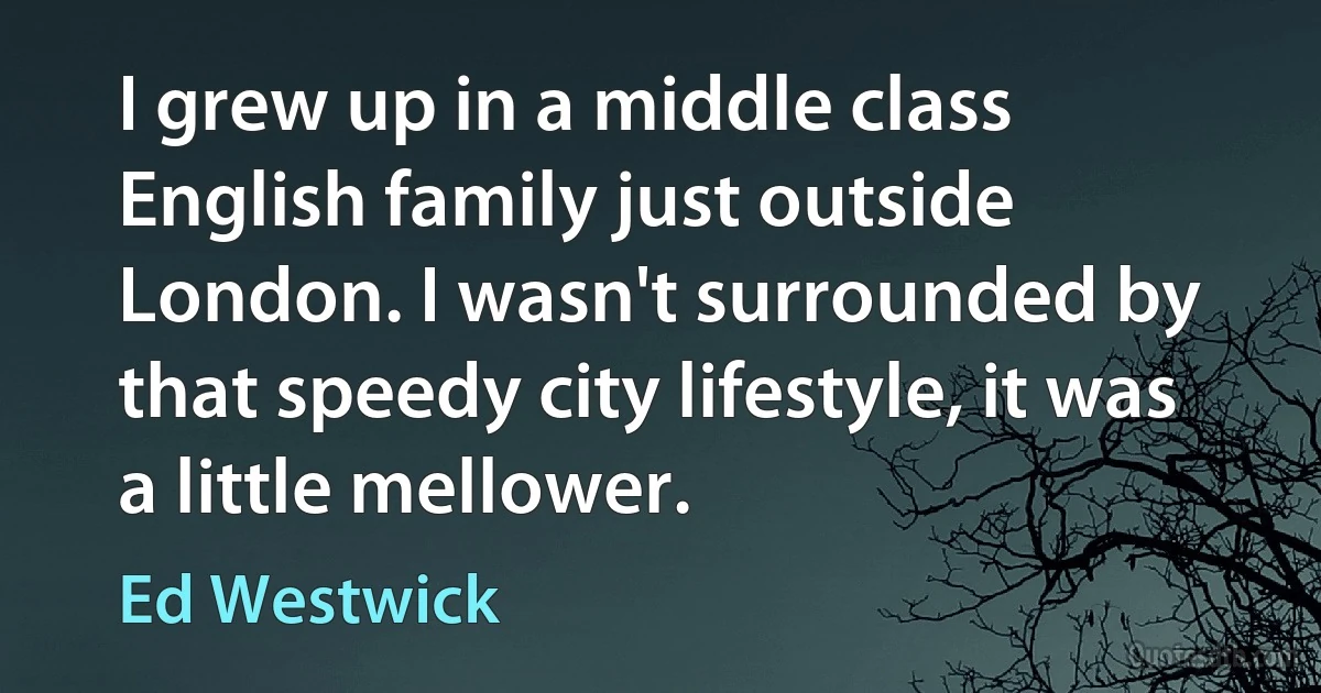 I grew up in a middle class English family just outside London. I wasn't surrounded by that speedy city lifestyle, it was a little mellower. (Ed Westwick)