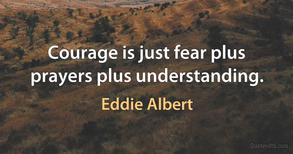 Courage is just fear plus prayers plus understanding. (Eddie Albert)