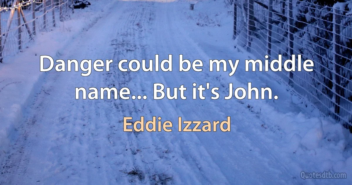 Danger could be my middle name... But it's John. (Eddie Izzard)