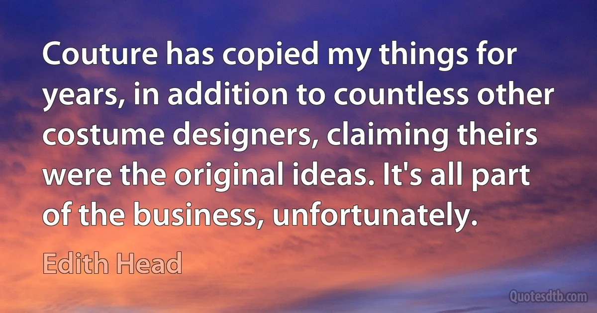 Couture has copied my things for years, in addition to countless other costume designers, claiming theirs were the original ideas. It's all part of the business, unfortunately. (Edith Head)