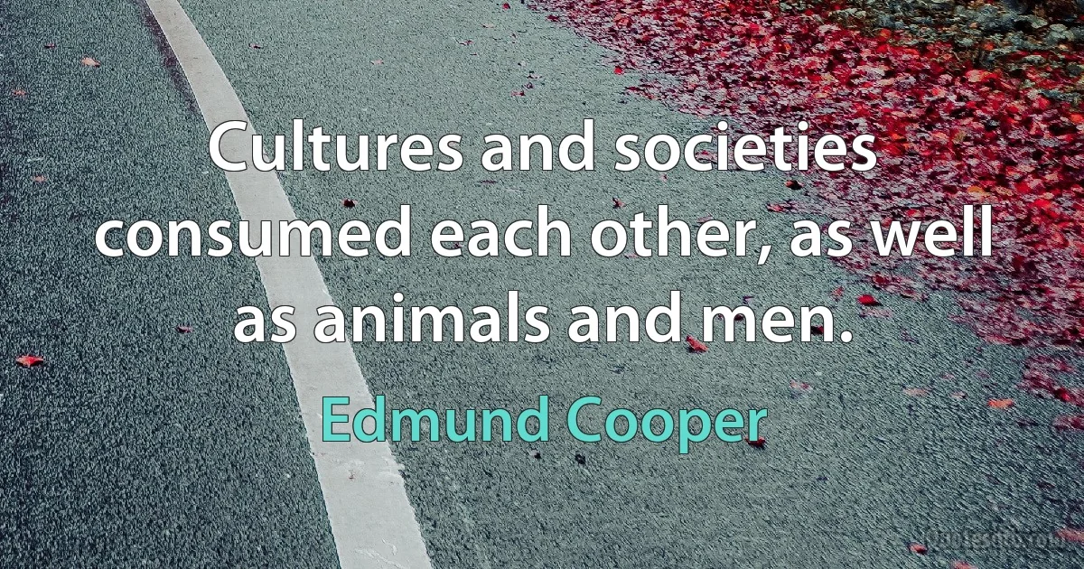 Cultures and societies consumed each other, as well as animals and men. (Edmund Cooper)