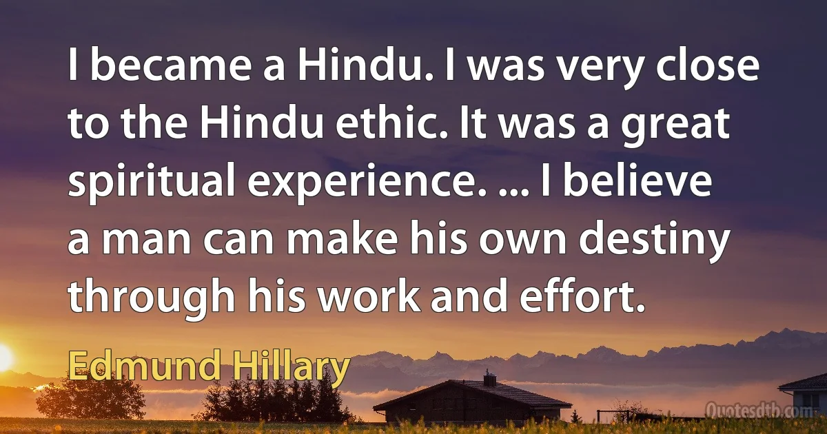 I became a Hindu. I was very close to the Hindu ethic. It was a great spiritual experience. ... I believe a man can make his own destiny through his work and effort. (Edmund Hillary)