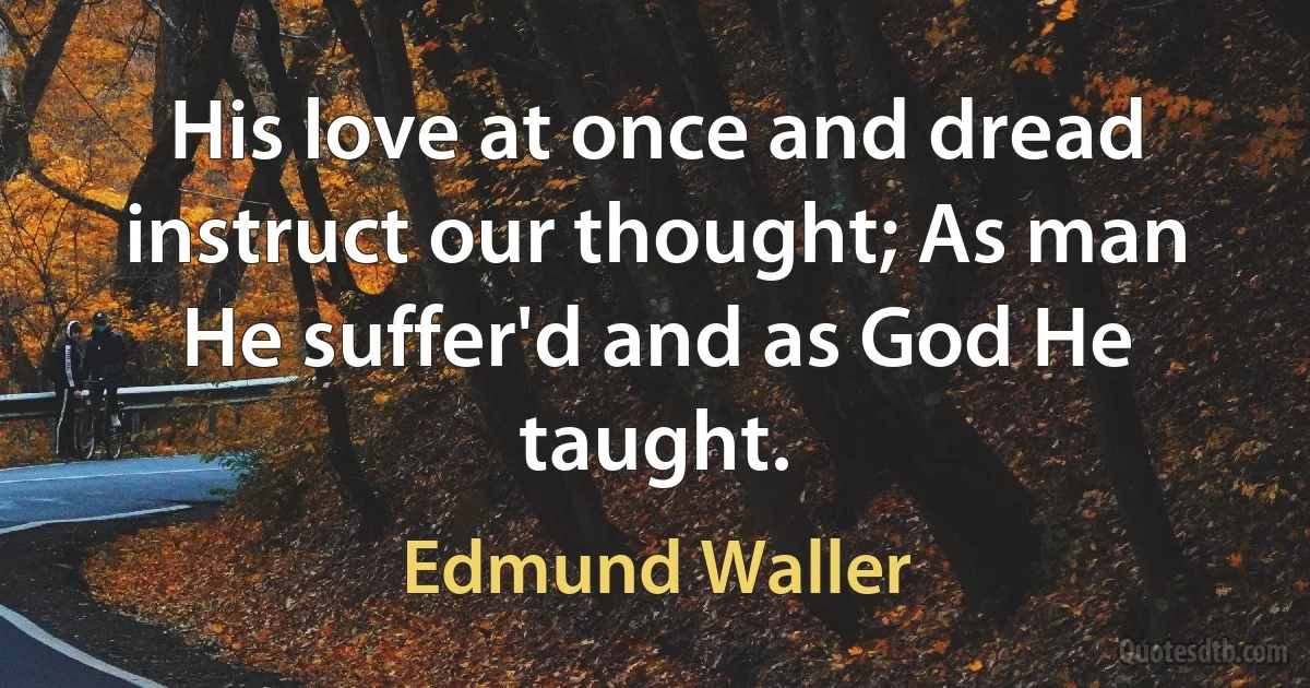 His love at once and dread instruct our thought; As man He suffer'd and as God He taught. (Edmund Waller)