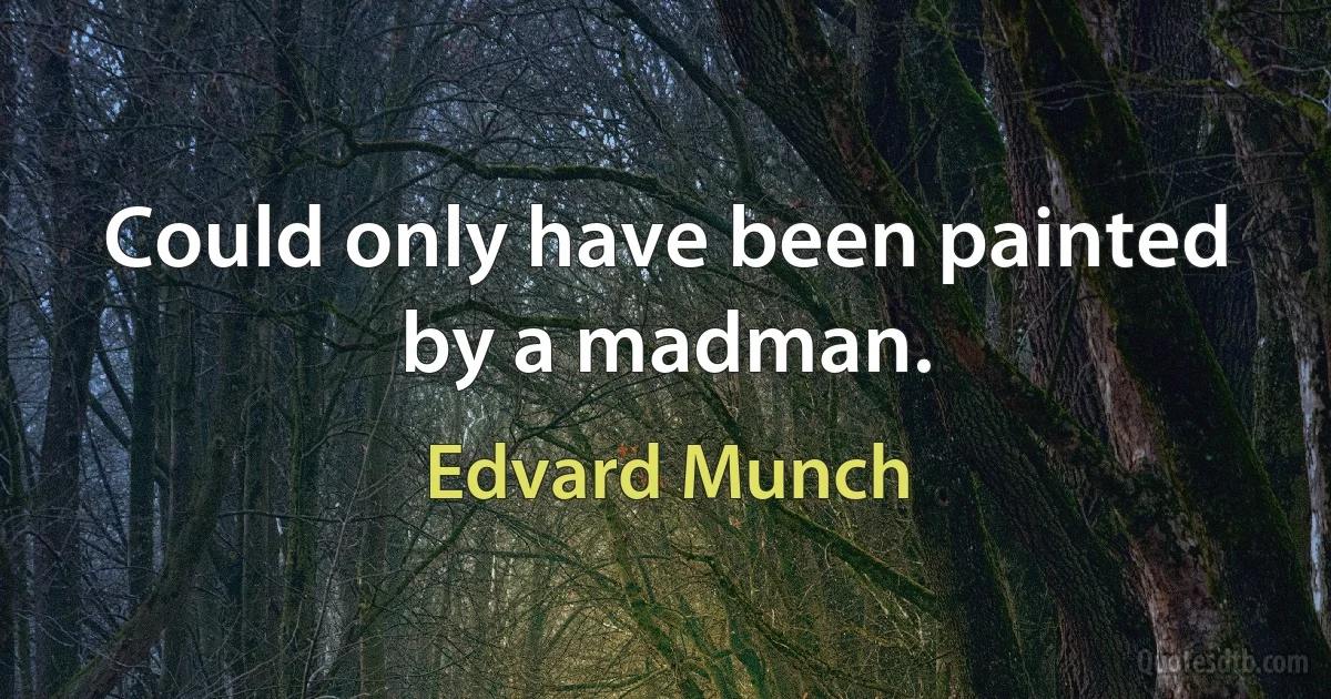 Could only have been painted by a madman. (Edvard Munch)