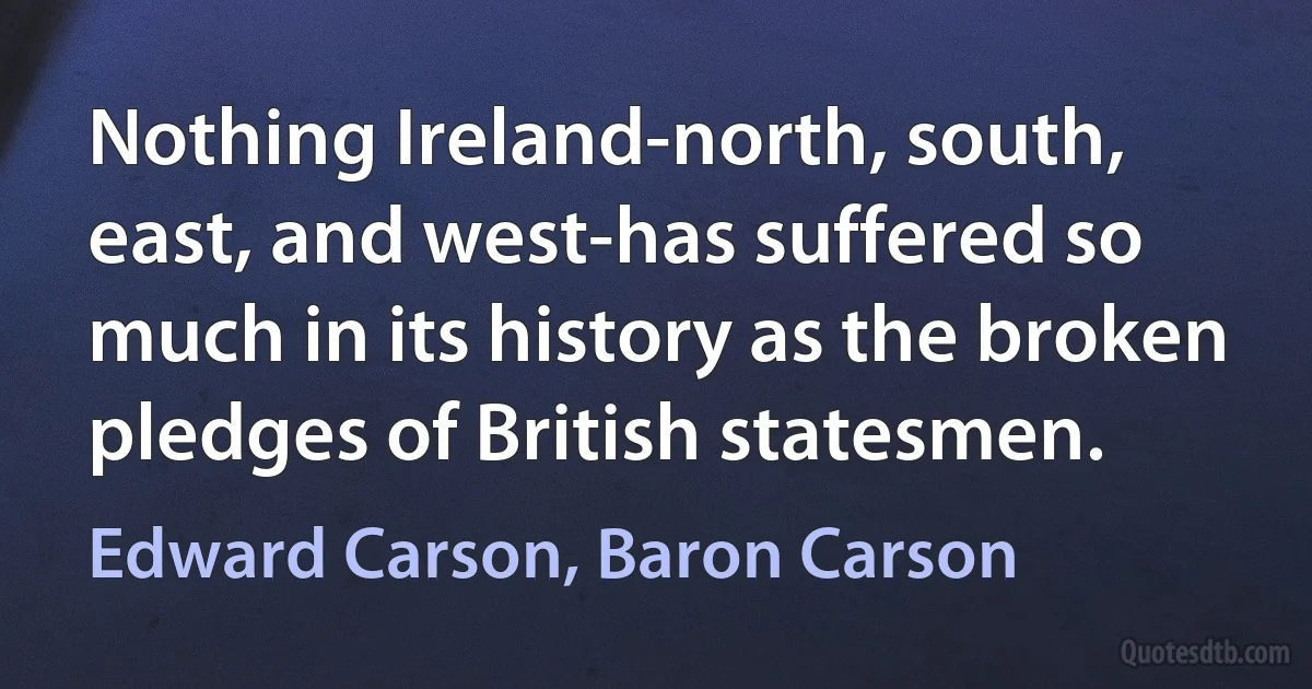 Nothing Ireland-north, south, east, and west-has suffered so much in its history as the broken pledges of British statesmen. (Edward Carson, Baron Carson)