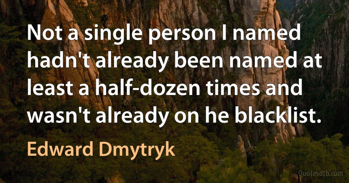 Not a single person I named hadn't already been named at least a half-dozen times and wasn't already on he blacklist. (Edward Dmytryk)