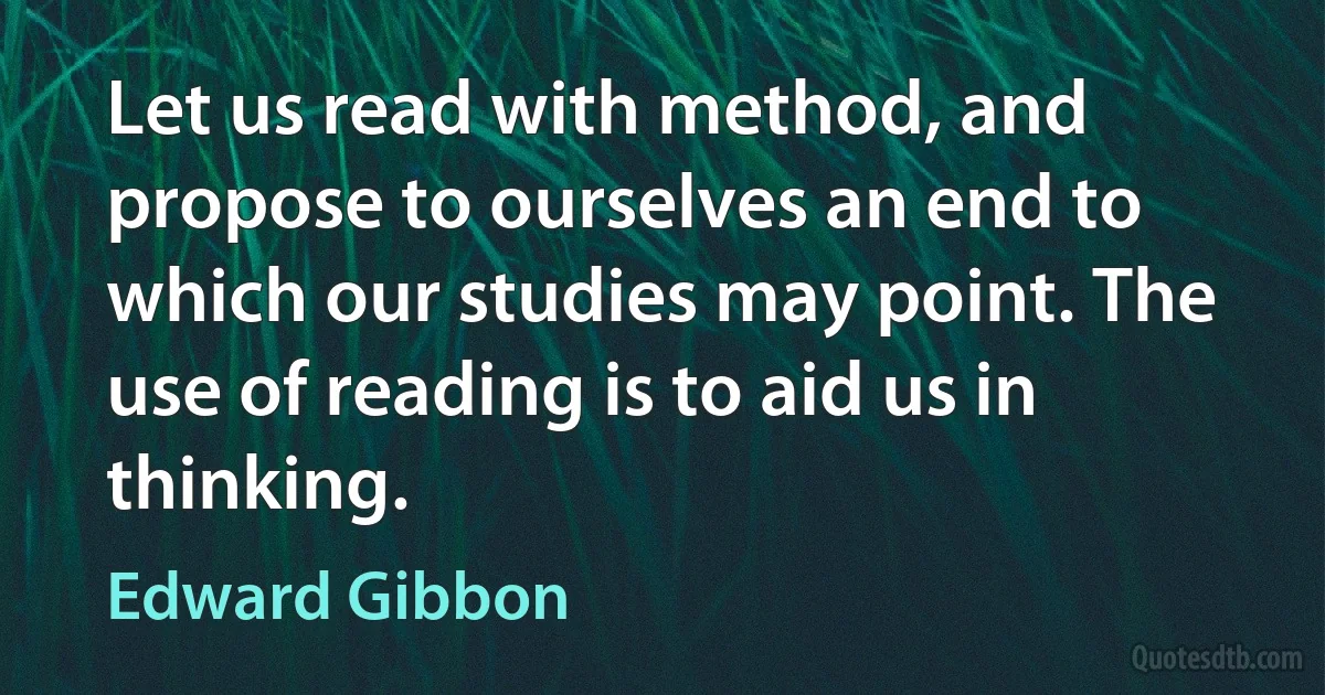 Let us read with method, and propose to ourselves an end to which our studies may point. The use of reading is to aid us in thinking. (Edward Gibbon)