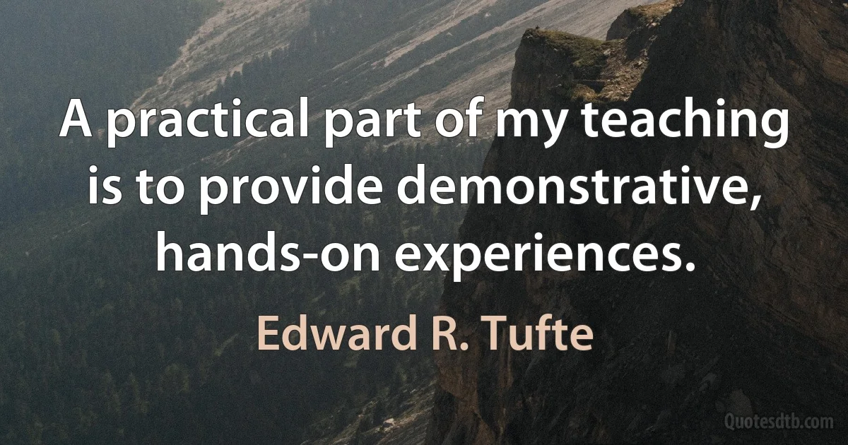 A practical part of my teaching is to provide demonstrative, hands-on experiences. (Edward R. Tufte)