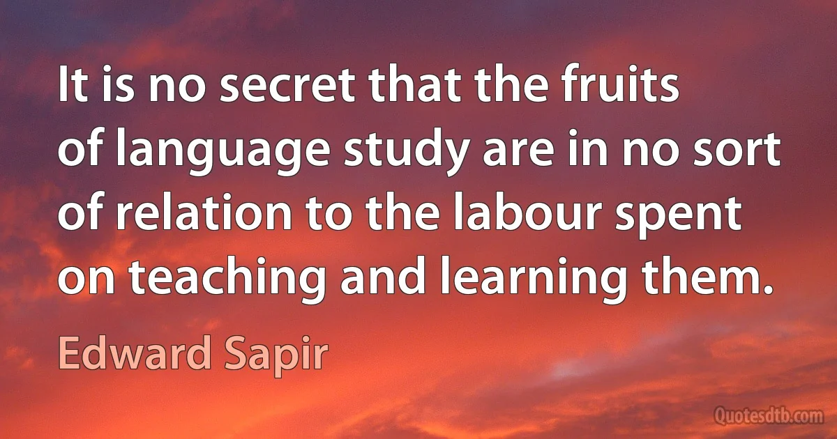 It is no secret that the fruits of language study are in no sort of relation to the labour spent on teaching and learning them. (Edward Sapir)