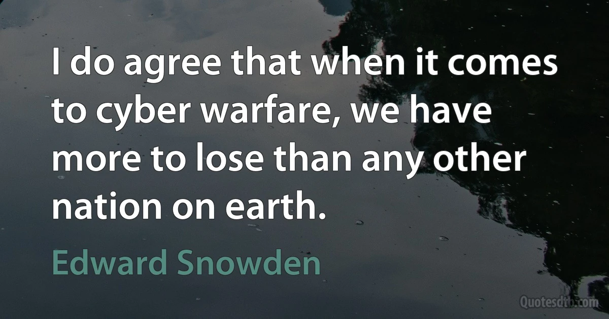 I do agree that when it comes to cyber warfare, we have more to lose than any other nation on earth. (Edward Snowden)