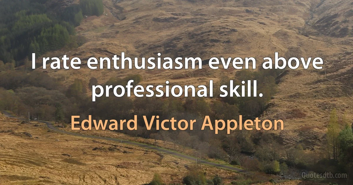 I rate enthusiasm even above professional skill. (Edward Victor Appleton)