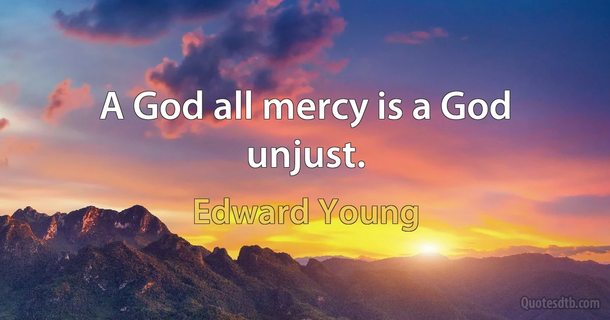 A God all mercy is a God unjust. (Edward Young)