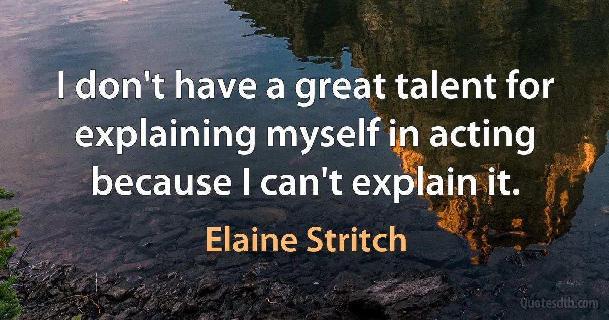 I don't have a great talent for explaining myself in acting because I can't explain it. (Elaine Stritch)