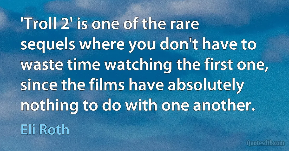 'Troll 2' is one of the rare sequels where you don't have to waste time watching the first one, since the films have absolutely nothing to do with one another. (Eli Roth)