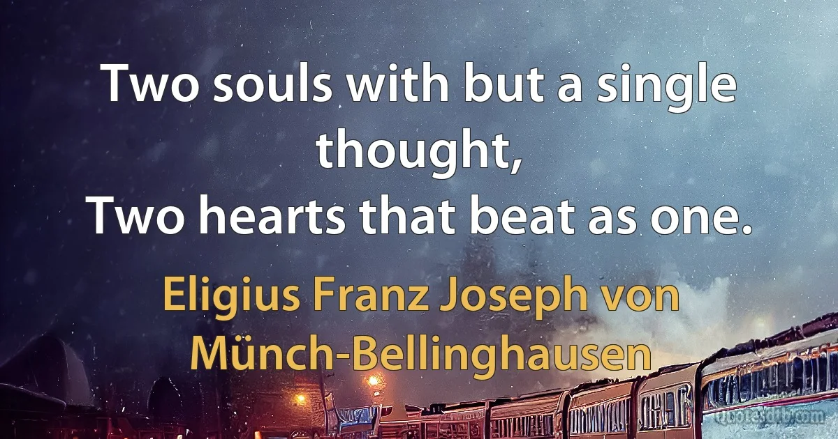 Two souls with but a single thought,
Two hearts that beat as one. (Eligius Franz Joseph von Münch-Bellinghausen)