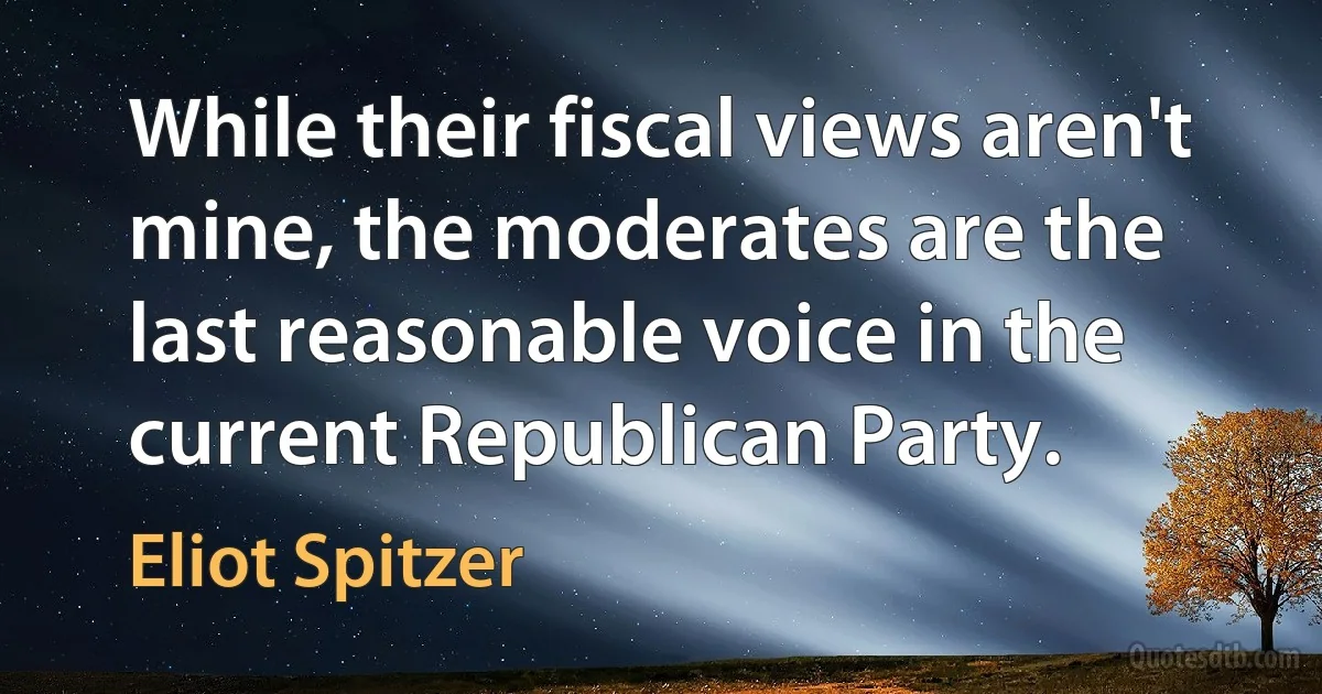 While their fiscal views aren't mine, the moderates are the last reasonable voice in the current Republican Party. (Eliot Spitzer)