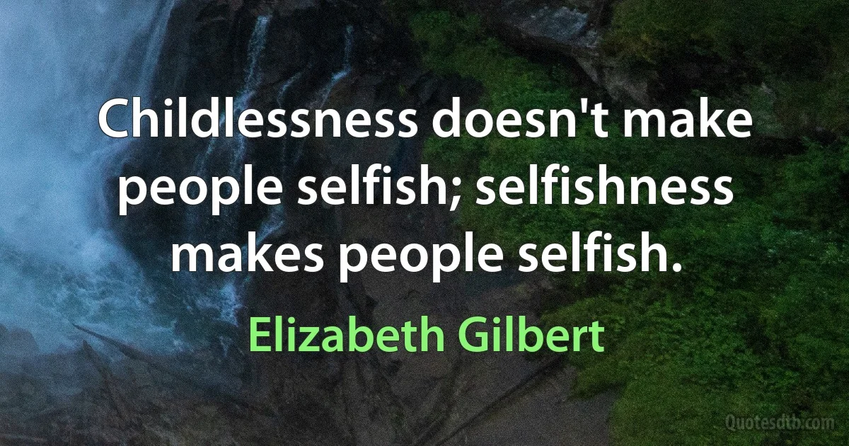 Childlessness doesn't make people selfish; selfishness makes people selfish. (Elizabeth Gilbert)