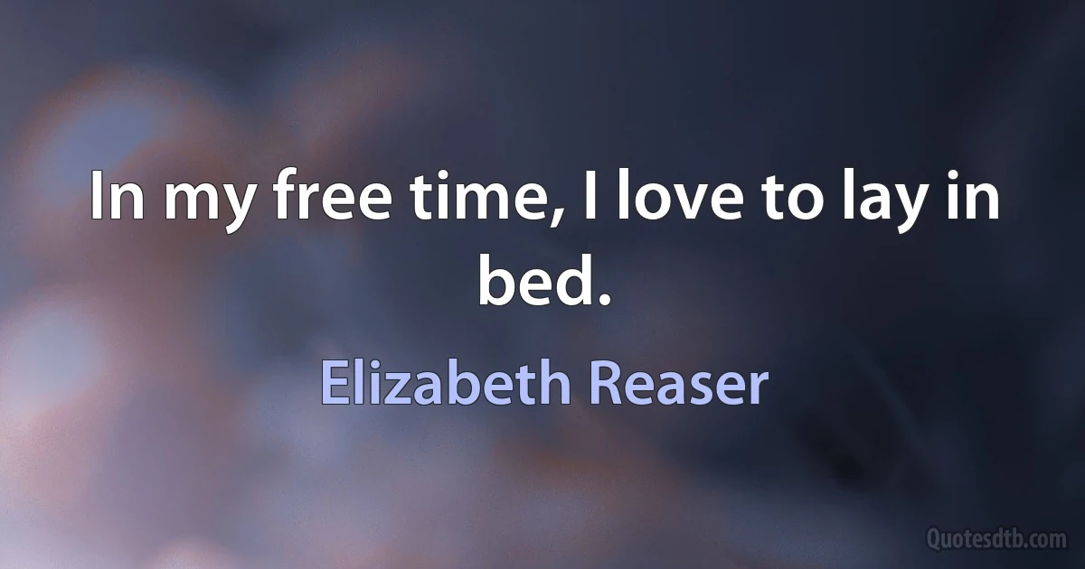 In my free time, I love to lay in bed. (Elizabeth Reaser)