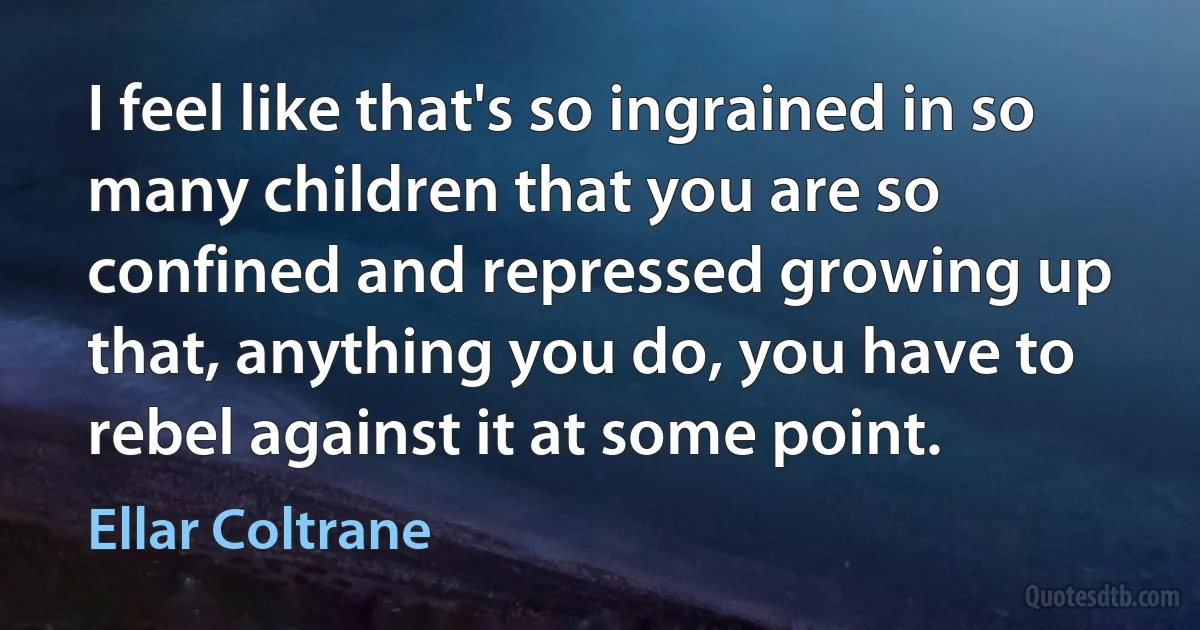 I feel like that's so ingrained in so many children that you are so confined and repressed growing up that, anything you do, you have to rebel against it at some point. (Ellar Coltrane)