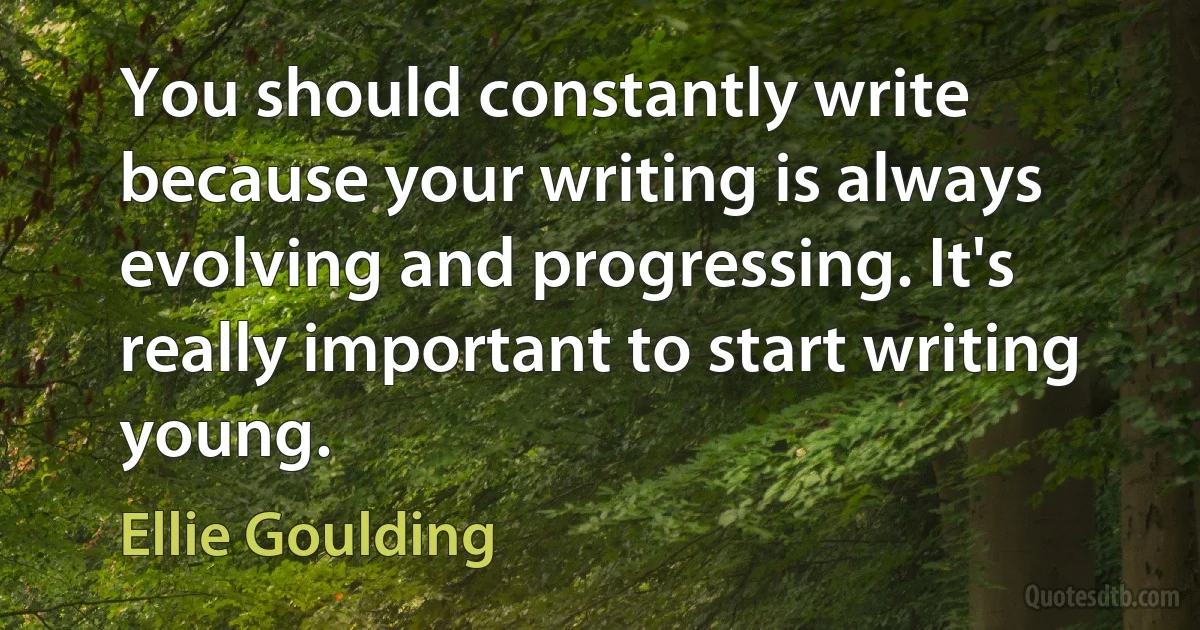 You should constantly write because your writing is always evolving and progressing. It's really important to start writing young. (Ellie Goulding)