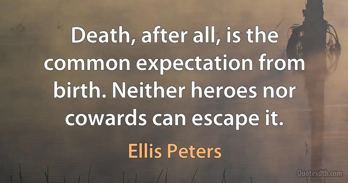 Death, after all, is the common expectation from birth. Neither heroes nor cowards can escape it. (Ellis Peters)