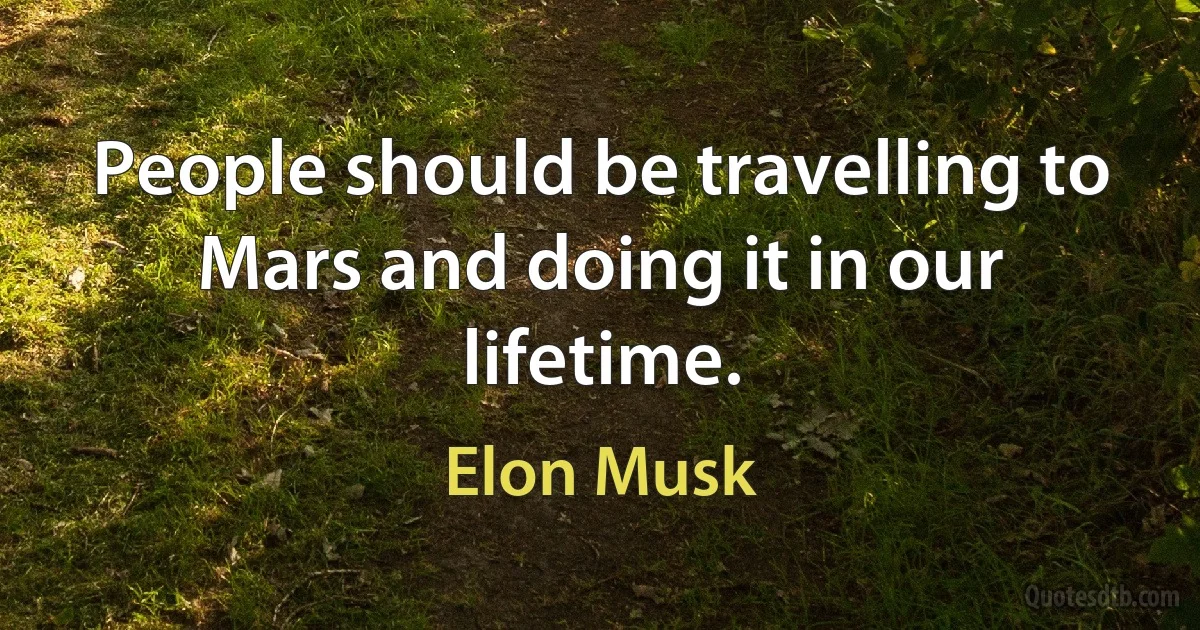 People should be travelling to Mars and doing it in our lifetime. (Elon Musk)