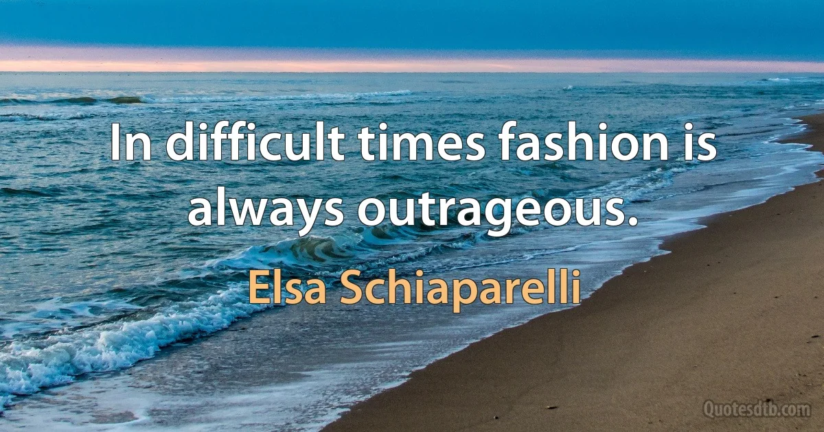 In difficult times fashion is always outrageous. (Elsa Schiaparelli)