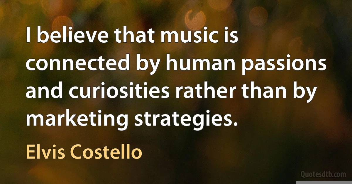 I believe that music is connected by human passions and curiosities rather than by marketing strategies. (Elvis Costello)