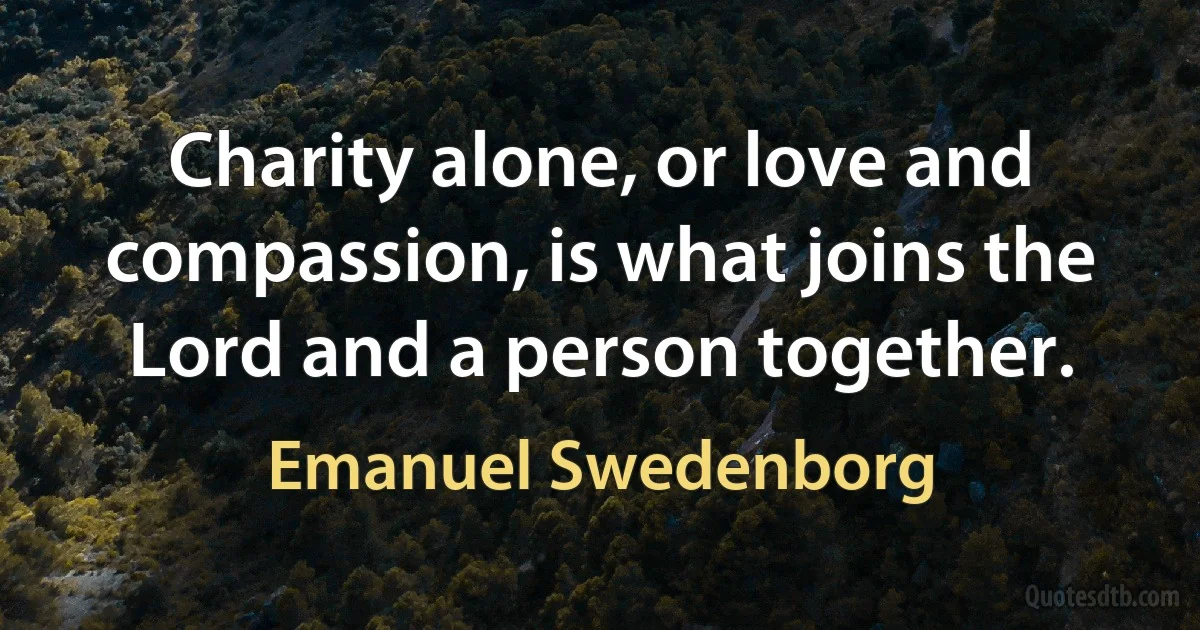 Charity alone, or love and compassion, is what joins the Lord and a person together. (Emanuel Swedenborg)