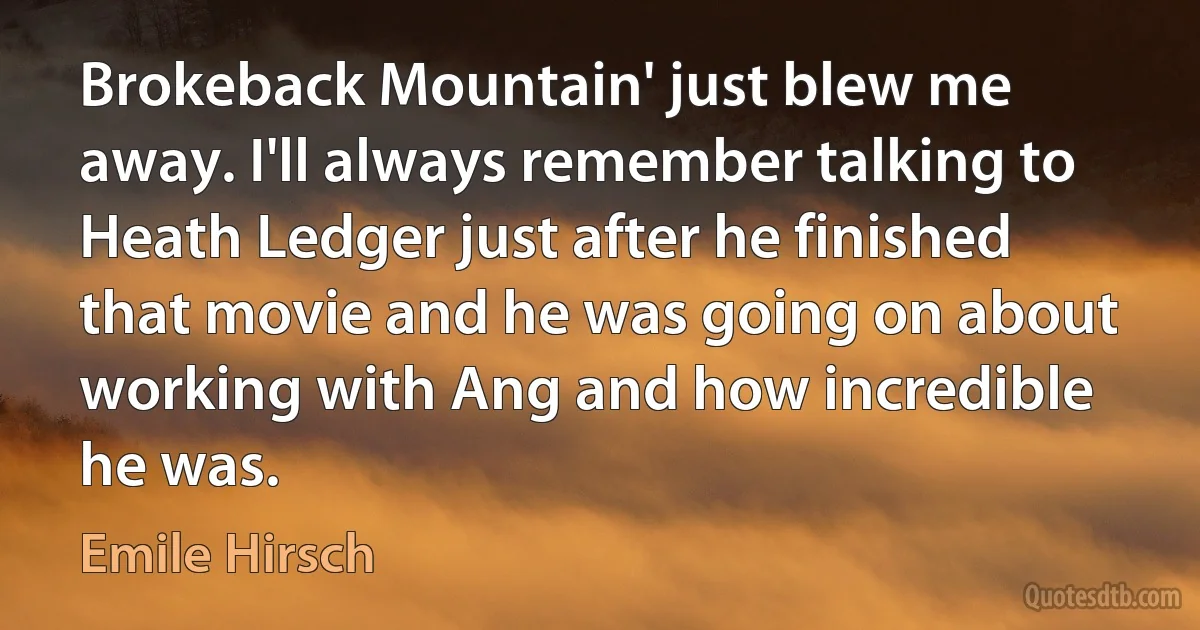 Brokeback Mountain' just blew me away. I'll always remember talking to Heath Ledger just after he finished that movie and he was going on about working with Ang and how incredible he was. (Emile Hirsch)