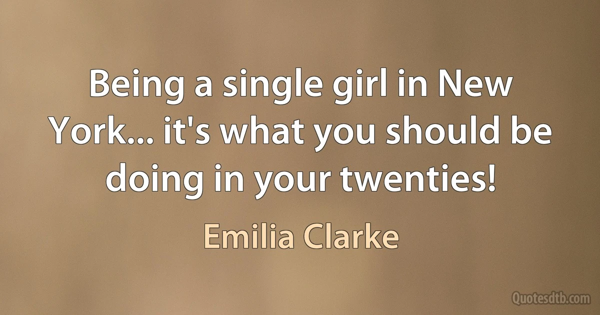 Being a single girl in New York... it's what you should be doing in your twenties! (Emilia Clarke)