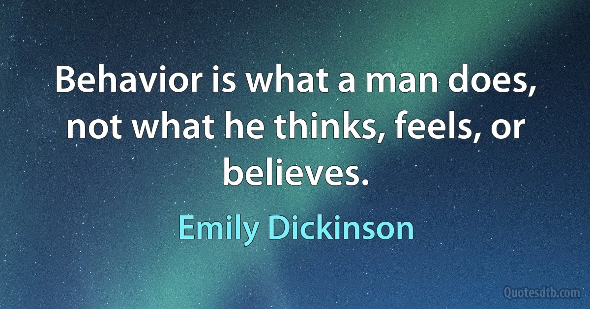 Behavior is what a man does, not what he thinks, feels, or believes. (Emily Dickinson)