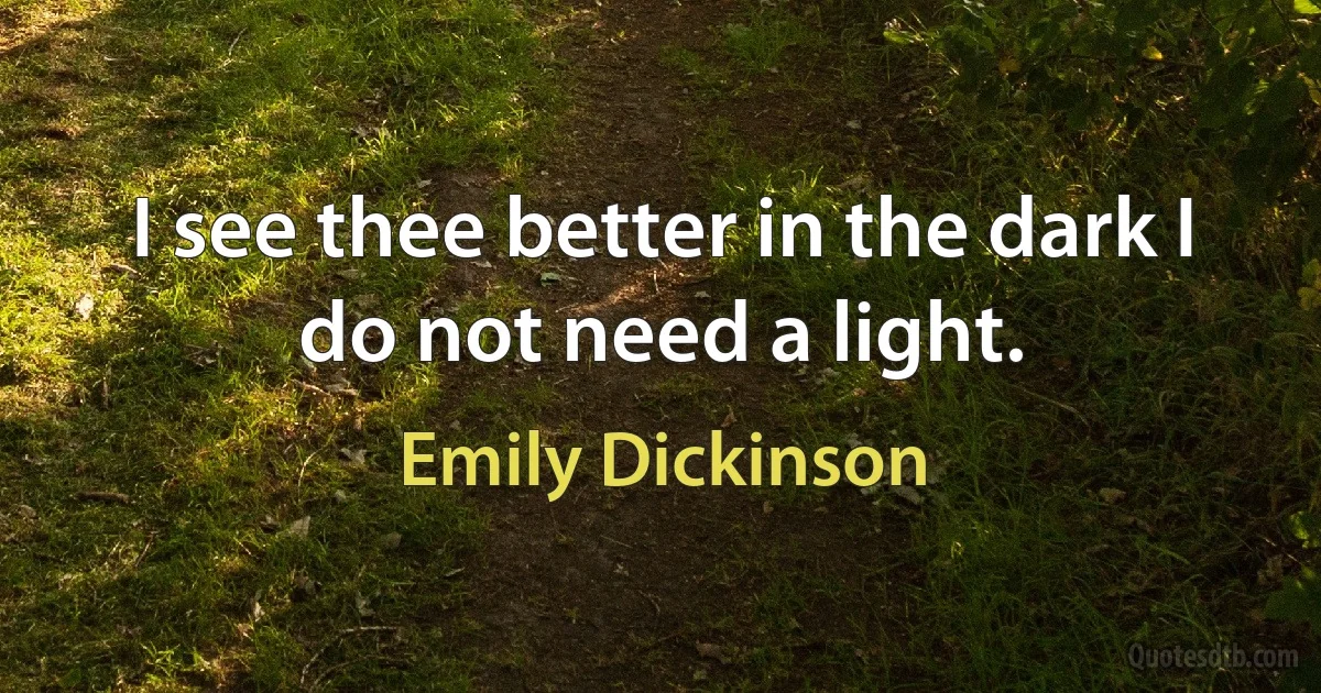 I see thee better in the dark I do not need a light. (Emily Dickinson)