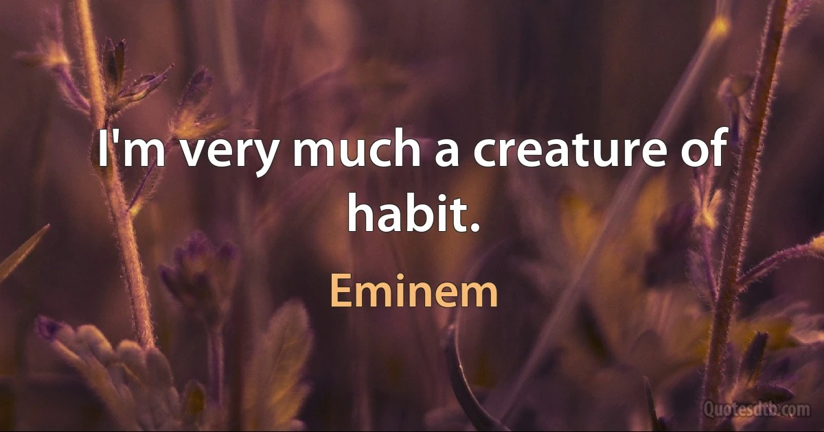 I'm very much a creature of habit. (Eminem)