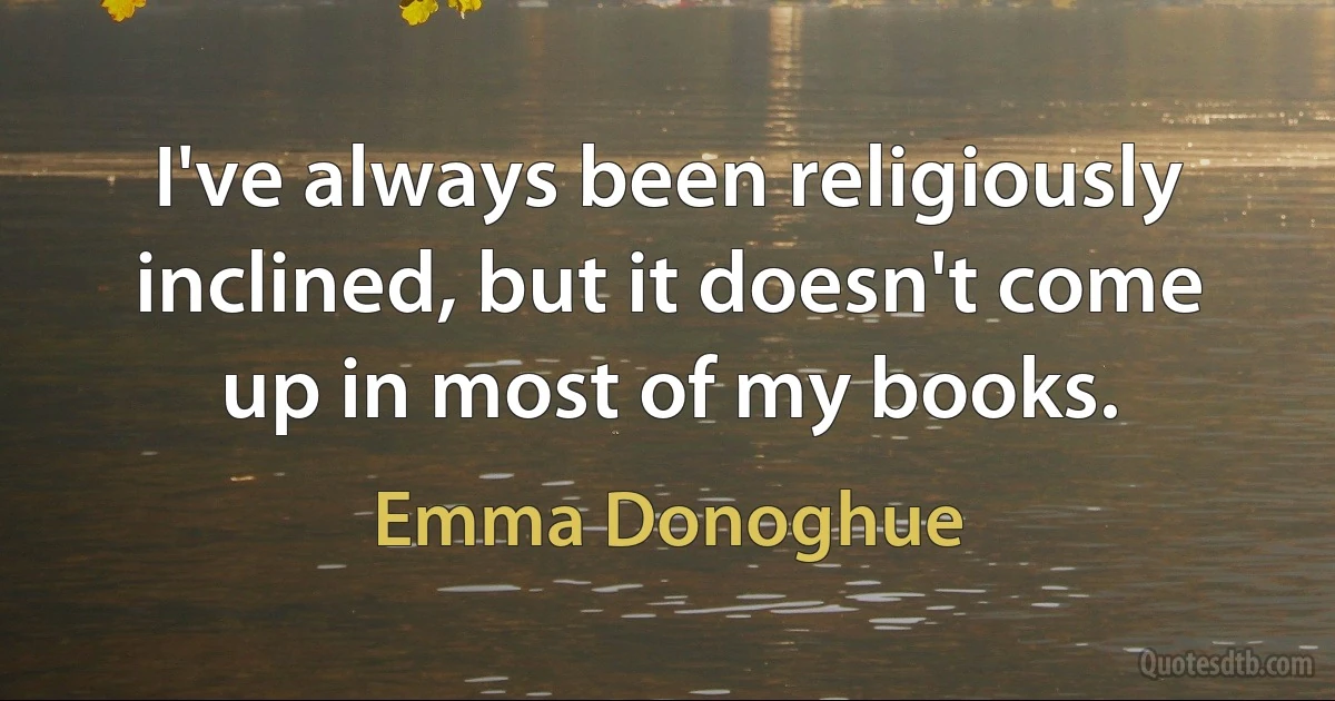 I've always been religiously inclined, but it doesn't come up in most of my books. (Emma Donoghue)