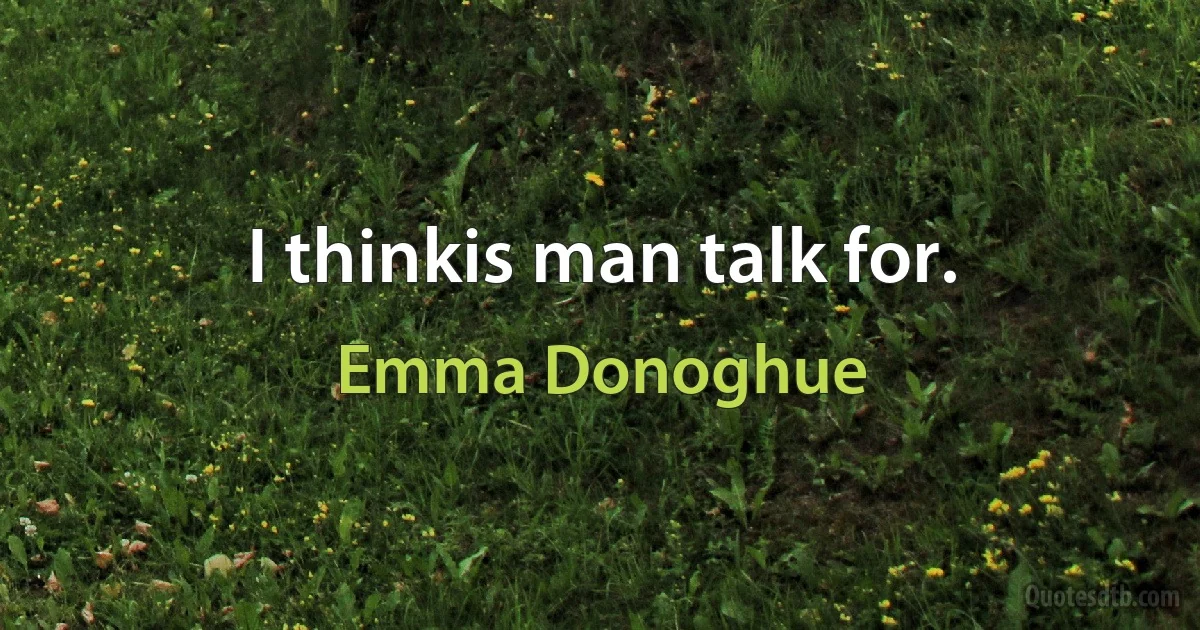 I thinkis man talk for. (Emma Donoghue)