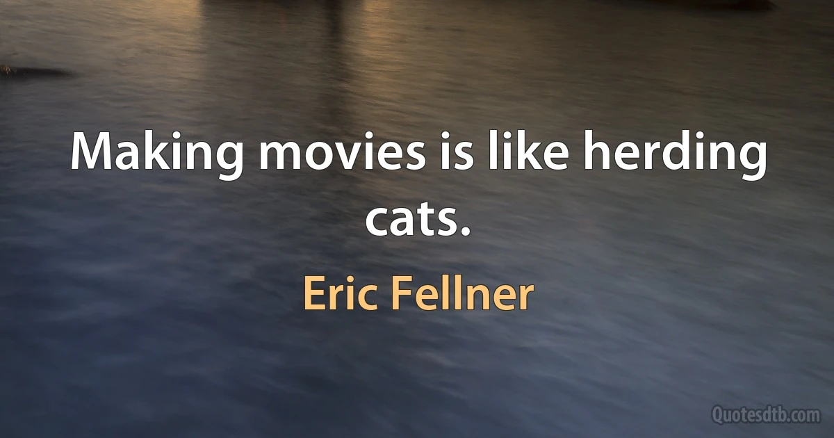 Making movies is like herding cats. (Eric Fellner)