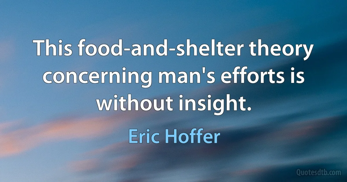 This food-and-shelter theory concerning man's efforts is without insight. (Eric Hoffer)