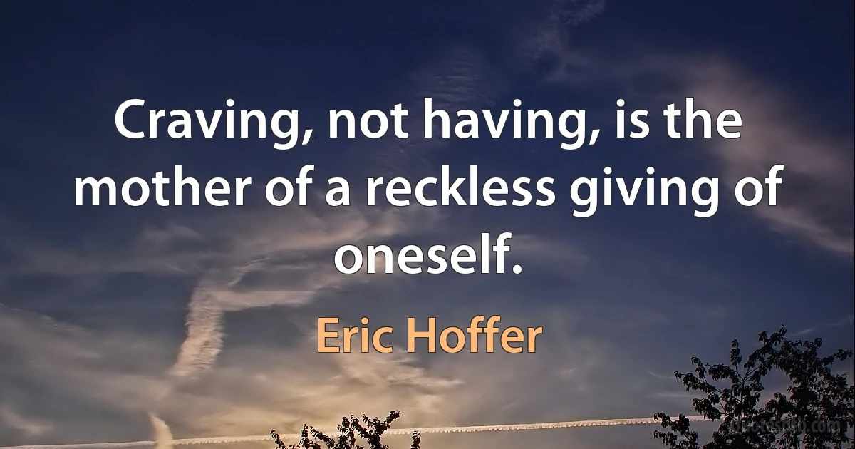 Craving, not having, is the mother of a reckless giving of oneself. (Eric Hoffer)