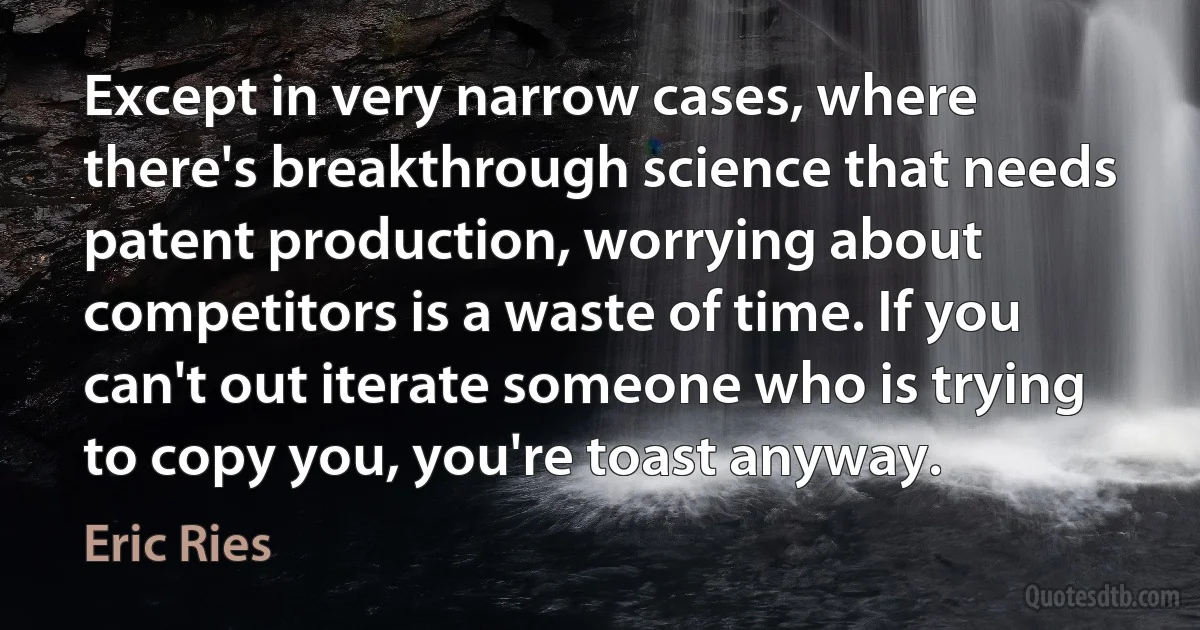 Except in very narrow cases, where there's breakthrough science that needs patent production, worrying about competitors is a waste of time. If you can't out iterate someone who is trying to copy you, you're toast anyway. (Eric Ries)