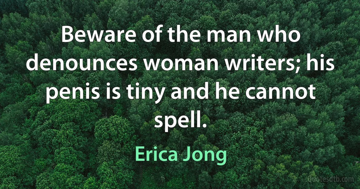 Beware of the man who denounces woman writers; his penis is tiny and he cannot spell. (Erica Jong)