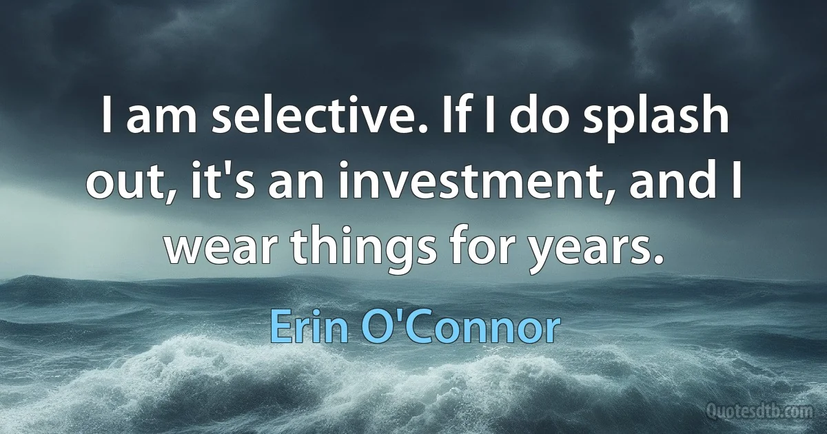 I am selective. If I do splash out, it's an investment, and I wear things for years. (Erin O'Connor)