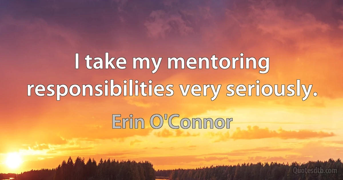 I take my mentoring responsibilities very seriously. (Erin O'Connor)