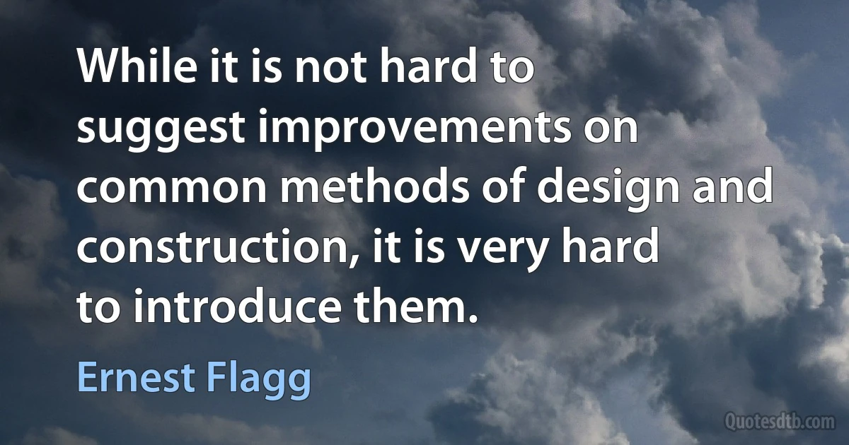 While it is not hard to suggest improvements on common methods of design and construction, it is very hard to introduce them. (Ernest Flagg)