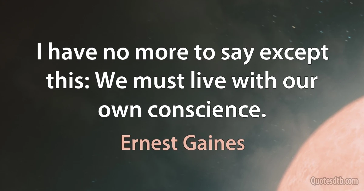 I have no more to say except this: We must live with our own conscience. (Ernest Gaines)