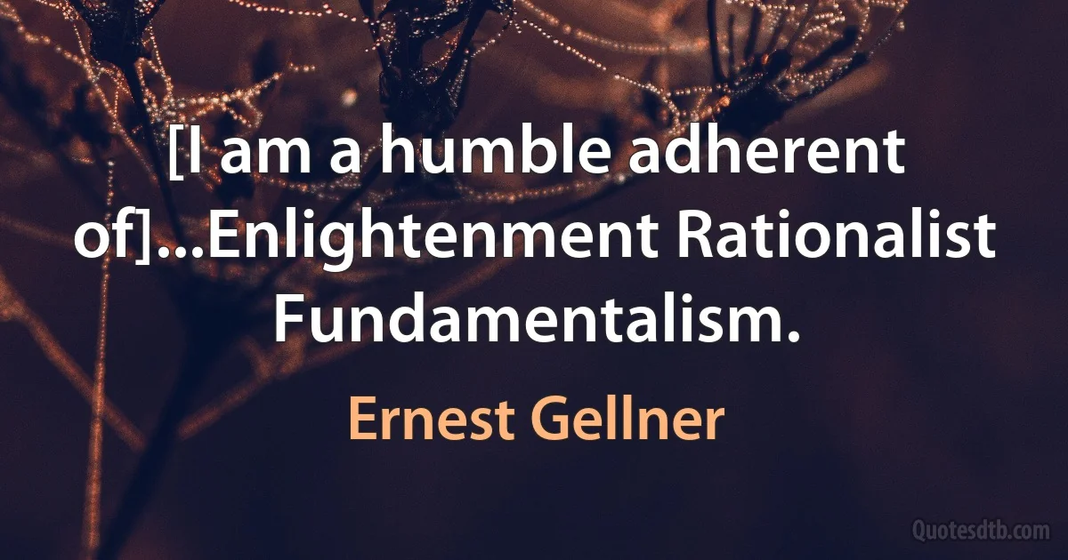 [I am a humble adherent of]...Enlightenment Rationalist Fundamentalism. (Ernest Gellner)