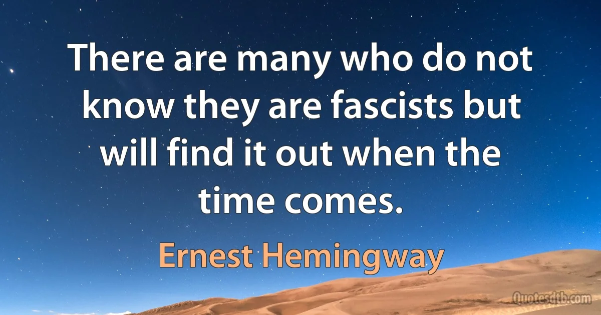 There are many who do not know they are fascists but will find it out when the time comes. (Ernest Hemingway)