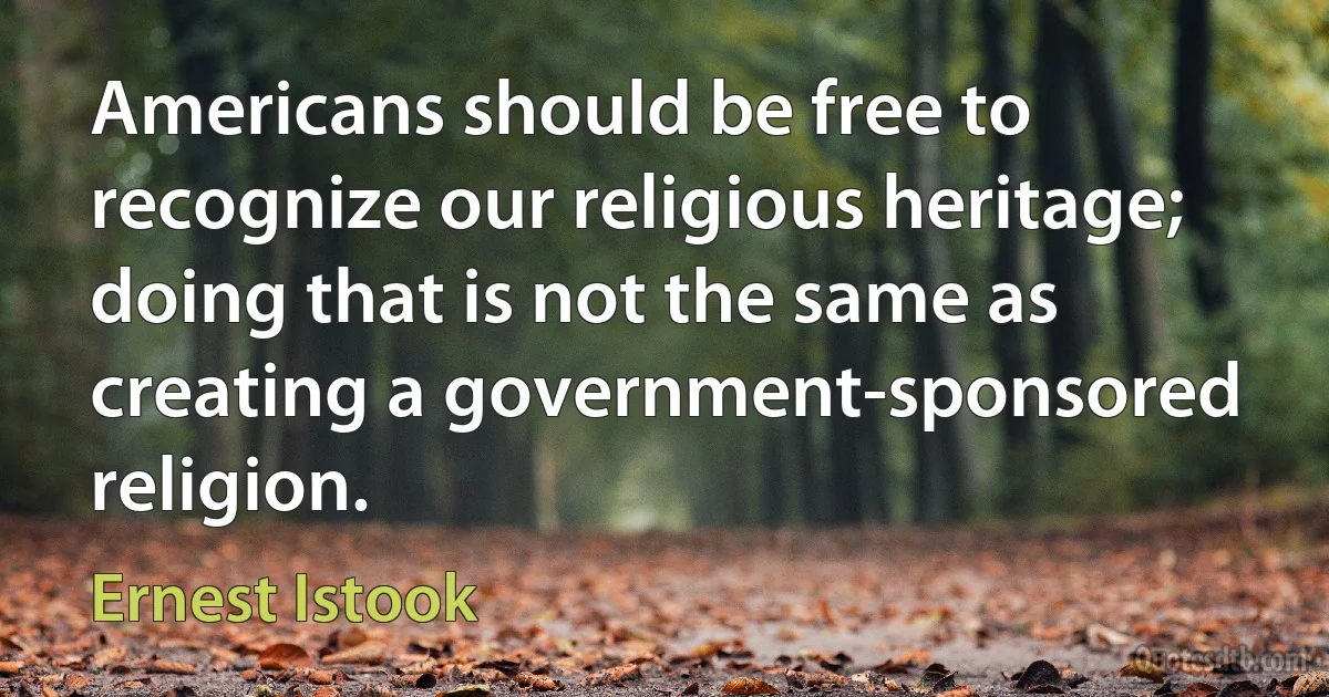 Americans should be free to recognize our religious heritage; doing that is not the same as creating a government-sponsored religion. (Ernest Istook)