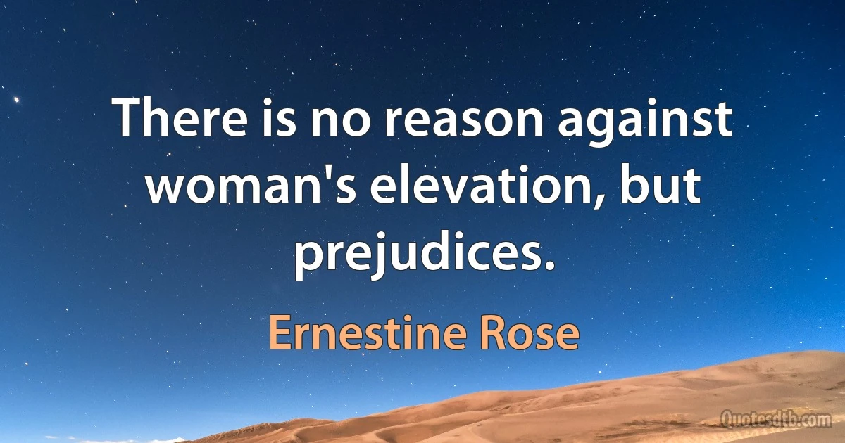 There is no reason against woman's elevation, but prejudices. (Ernestine Rose)